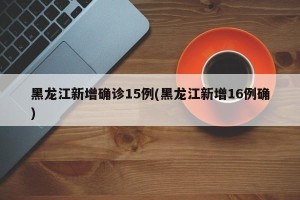 黑龙江新增确诊15例(黑龙江新增16例确)