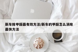 新车除甲醛最有效方法/新车的甲醛怎么消除最快方法