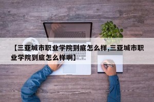 【三亚城市职业学院到底怎么样,三亚城市职业学院到底怎么样啊】