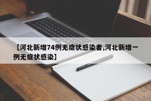 【河北新增74例无症状感染者,河北新增一例无症状感染】