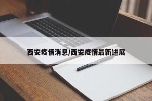 西安疫情消息/西安疫情最新进展