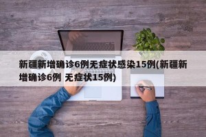 新疆新增确诊6例无症状感染15例(新疆新增确诊6例 无症状15例)