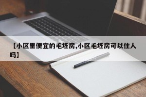 【小区里便宜的毛坯房,小区毛坯房可以住人吗】