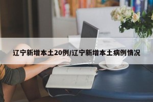 辽宁新增本土20例/辽宁新增本土病例情况