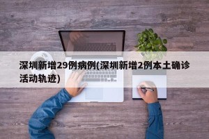 深圳新增29例病例(深圳新增2例本土确诊活动轨迹)