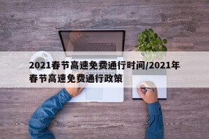 2021春节高速免费通行时间/2021年春节高速免费通行政策