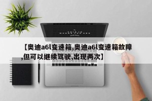 【奥迪a6l变速箱,奥迪a6l变速箱故障,但可以继续驾驶,出现两次】