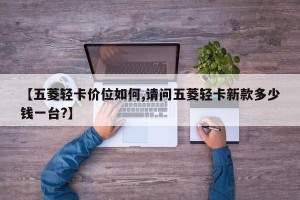 【五菱轻卡价位如何,请问五菱轻卡新款多少钱一台?】