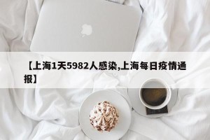 【上海1天5982人感染,上海每日疫情通报】