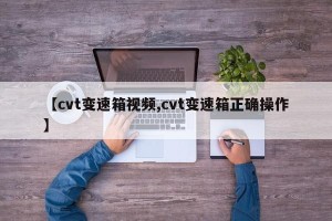 【cvt变速箱视频,cvt变速箱正确操作】