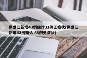 黑龙江新增43例确诊31例无症状(黑龙江新增43例确诊 68例无症状)