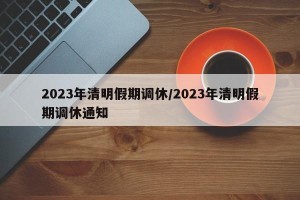 2023年清明假期调休/2023年清明假期调休通知