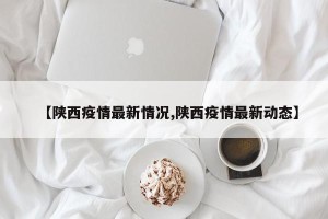 【陕西疫情最新情况,陕西疫情最新动态】