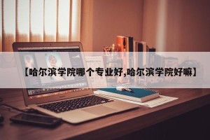 【哈尔滨学院哪个专业好,哈尔滨学院好嘛】