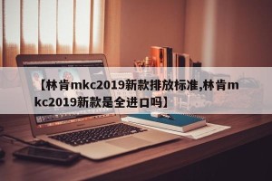 【林肯mkc2019新款排放标准,林肯mkc2019新款是全进口吗】