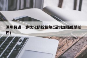 深圳将进一步优化防控措施(深圳加强疫情防控)