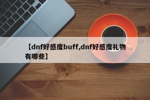 【dnf好感度buff,dnf好感度礼物有哪些】