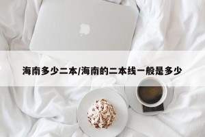 海南多少二本/海南的二本线一般是多少