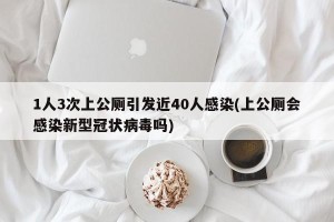 1人3次上公厕引发近40人感染(上公厕会感染新型冠状病毒吗)
