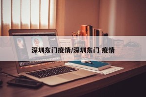 深圳东门疫情/深圳东门 疫情